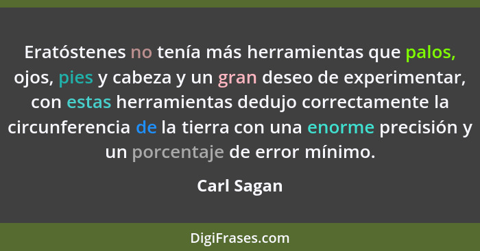 Eratóstenes no tenía más herramientas que palos, ojos, pies y cabeza y un gran deseo de experimentar, con estas herramientas dedujo corre... - Carl Sagan