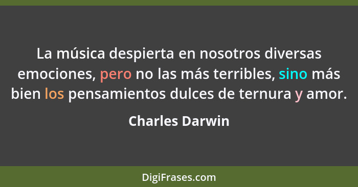 La música despierta en nosotros diversas emociones, pero no las más terribles, sino más bien los pensamientos dulces de ternura y amo... - Charles Darwin