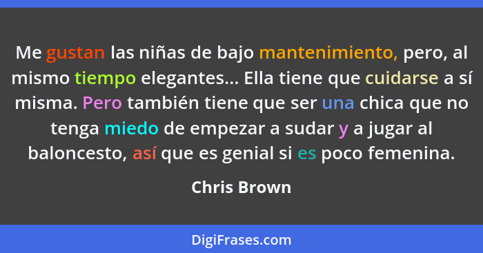 Me gustan las niñas de bajo mantenimiento, pero, al mismo tiempo elegantes... Ella tiene que cuidarse a sí misma. Pero también tiene que... - Chris Brown