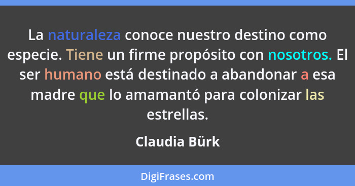 La naturaleza conoce nuestro destino como especie. Tiene un firme propósito con nosotros. El ser humano está destinado a abandonar a es... - Claudia Bürk