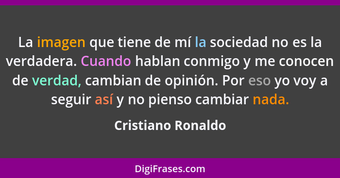 La imagen que tiene de mí la sociedad no es la verdadera. Cuando hablan conmigo y me conocen de verdad, cambian de opinión. Por es... - Cristiano Ronaldo