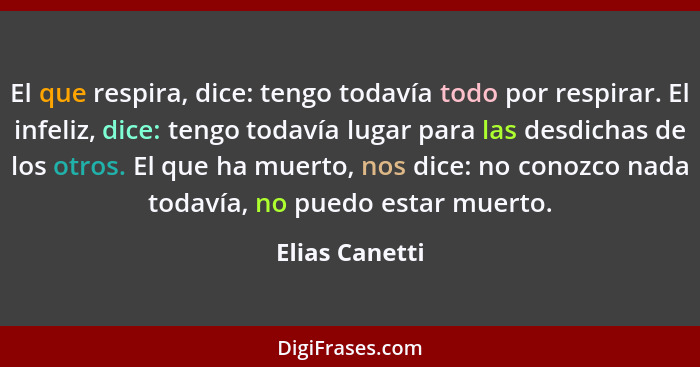 El que respira, dice: tengo todavía todo por respirar. El infeliz, dice: tengo todavía lugar para las desdichas de los otros. El que h... - Elias Canetti