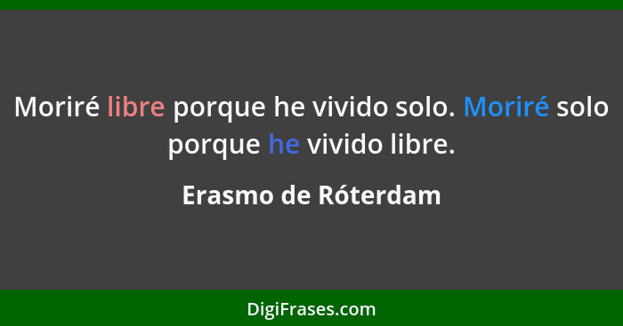 Moriré libre porque he vivido solo. Moriré solo porque he vivido libre.... - Erasmo de Róterdam