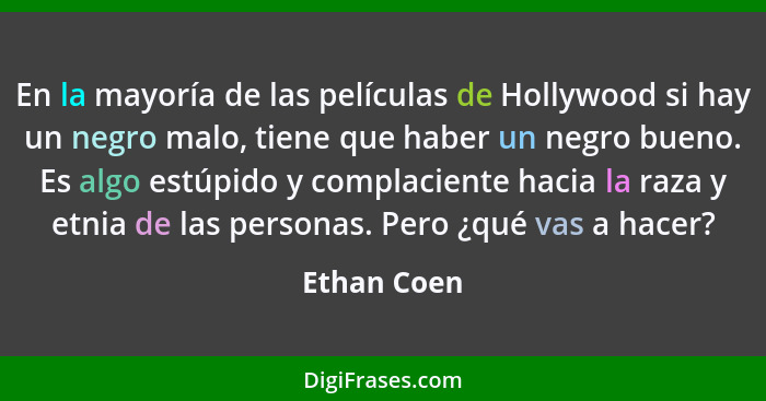 En la mayoría de las películas de Hollywood si hay un negro malo, tiene que haber un negro bueno. Es algo estúpido y complaciente hacia l... - Ethan Coen