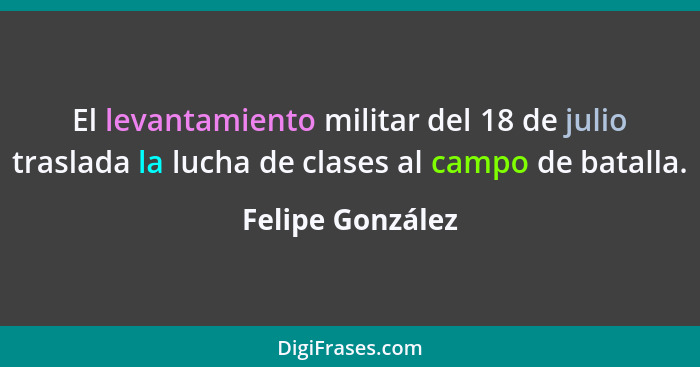 El levantamiento militar del 18 de julio traslada la lucha de clases al campo de batalla.... - Felipe González