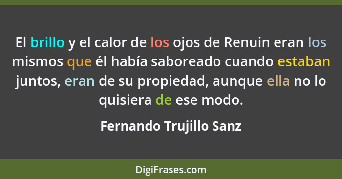 El brillo y el calor de los ojos de Renuin eran los mismos que él había saboreado cuando estaban juntos, eran de su propiedad... - Fernando Trujillo Sanz