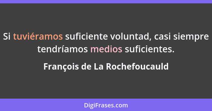 Si tuviéramos suficiente voluntad, casi siempre tendríamos medios suficientes.... - François de La Rochefoucauld