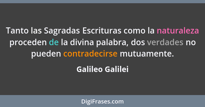 Tanto las Sagradas Escrituras como la naturaleza proceden de la divina palabra, dos verdades no pueden contradecirse mutuamente.... - Galileo Galilei