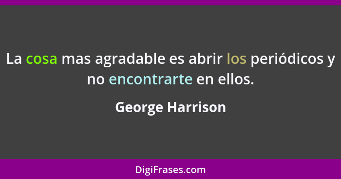 La cosa mas agradable es abrir los periódicos y no encontrarte en ellos.... - George Harrison