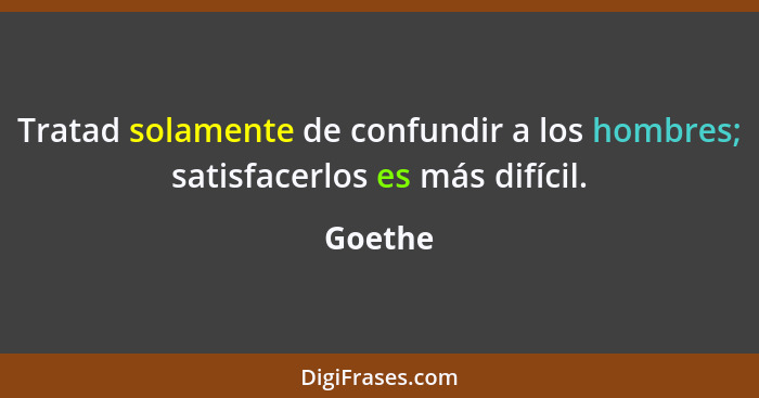 Tratad solamente de confundir a los hombres; satisfacerlos es más difícil.... - Goethe