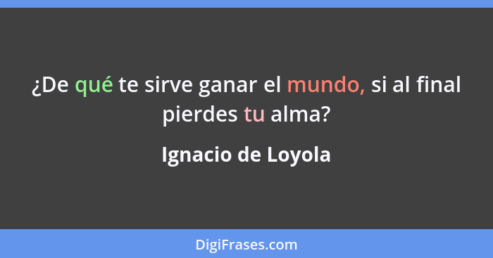 ¿De qué te sirve ganar el mundo, si al final pierdes tu alma?... - Ignacio de Loyola