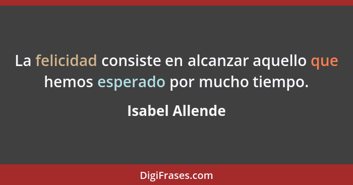 La felicidad consiste en alcanzar aquello que hemos esperado por mucho tiempo.... - Isabel Allende
