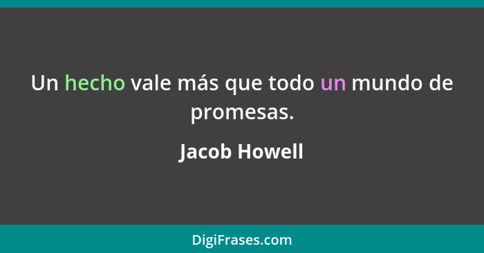 Un hecho vale más que todo un mundo de promesas.... - Jacob Howell