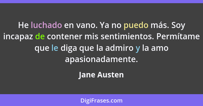 He luchado en vano. Ya no puedo más. Soy incapaz de contener mis sentimientos. Permítame que le diga que la admiro y la amo apasionadame... - Jane Austen