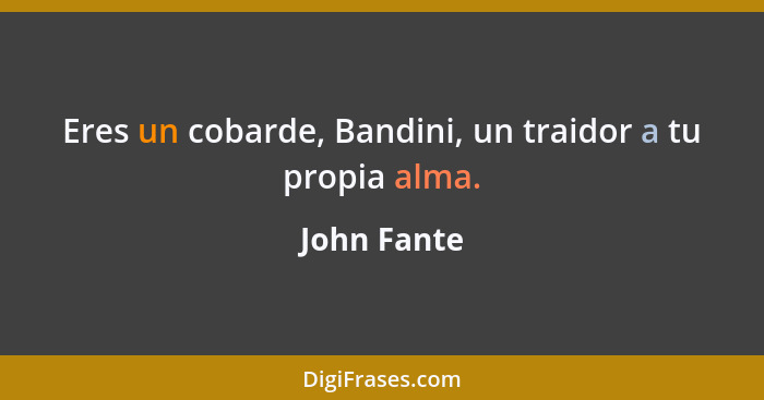 Eres un cobarde, Bandini, un traidor a tu propia alma.... - John Fante