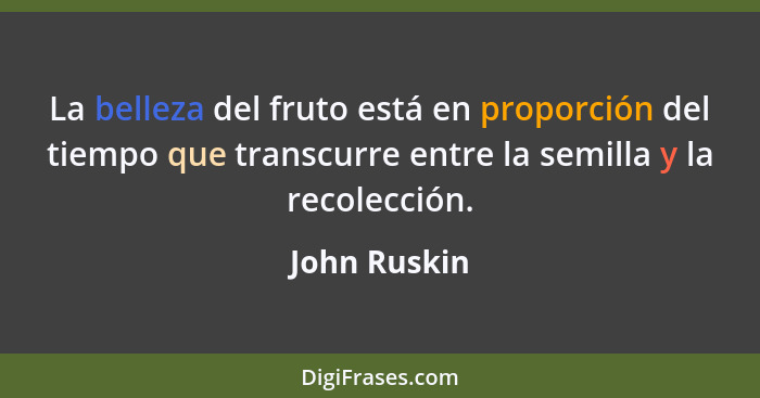 La belleza del fruto está en proporción del tiempo que transcurre entre la semilla y la recolección.... - John Ruskin