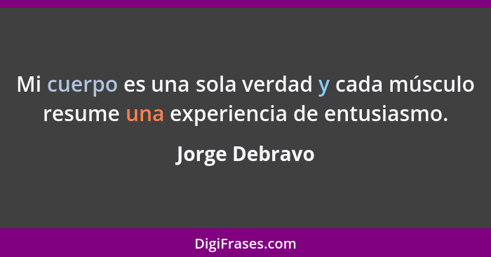 Mi cuerpo es una sola verdad y cada músculo resume una experiencia de entusiasmo.... - Jorge Debravo