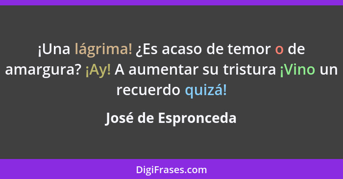 ¡Una lágrima! ¿Es acaso de temor o de amargura? ¡Ay! A aumentar su tristura ¡Vino un recuerdo quizá!... - José de Espronceda