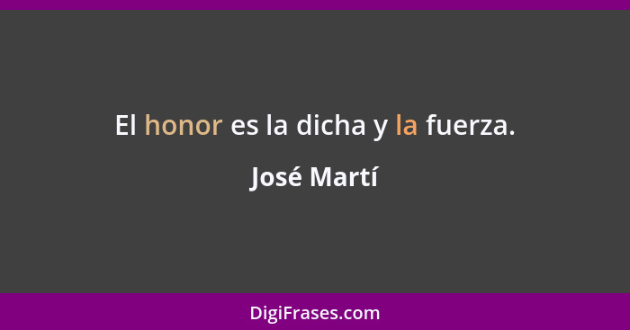 El honor es la dicha y la fuerza.... - José Martí