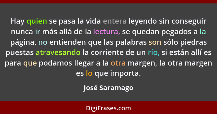 Hay quien se pasa la vida entera leyendo sin conseguir nunca ir más allá de la lectura, se quedan pegados a la página, no entienden qu... - José Saramago