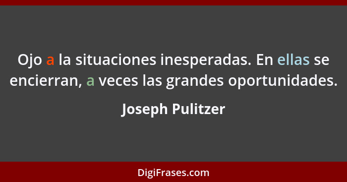 Ojo a la situaciones inesperadas. En ellas se encierran, a veces las grandes oportunidades.... - Joseph Pulitzer