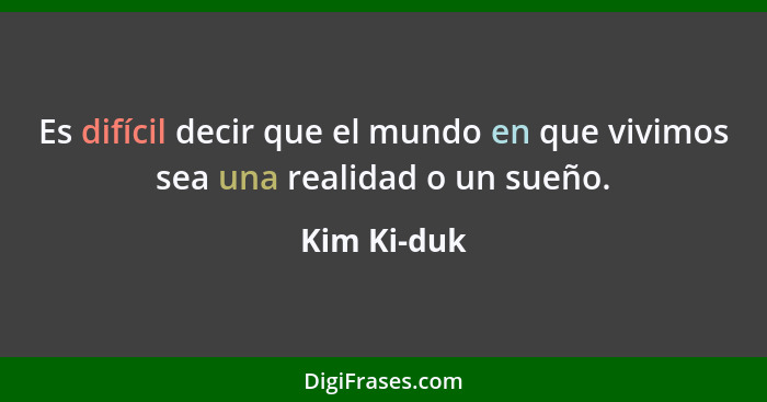 Es difícil decir que el mundo en que vivimos sea una realidad o un sueño.... - Kim Ki-duk