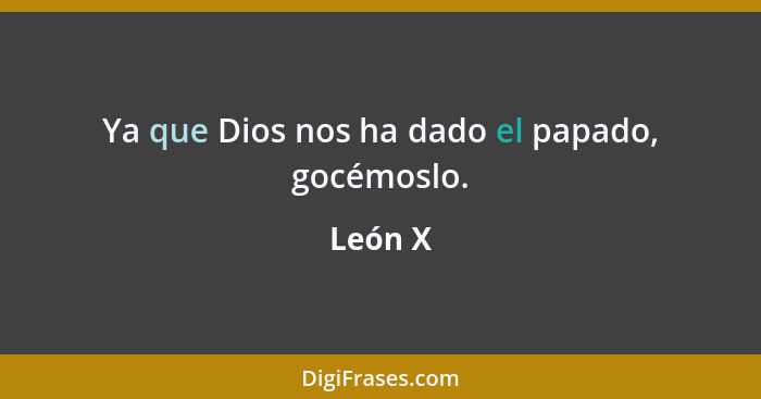 Ya que Dios nos ha dado el papado, gocémoslo.... - León X