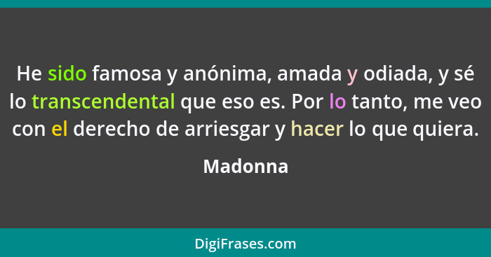 He sido famosa y anónima, amada y odiada, y sé lo transcendental que eso es. Por lo tanto, me veo con el derecho de arriesgar y hacer lo que... - Madonna