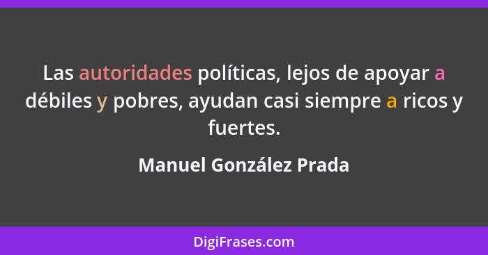 Las autoridades políticas, lejos de apoyar a débiles y pobres, ayudan casi siempre a ricos y fuertes.... - Manuel González Prada