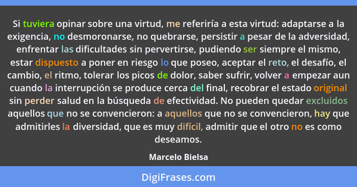 Si tuviera opinar sobre una virtud, me referiría a esta virtud: adaptarse a la exigencia, no desmoronarse, no quebrarse, persistir a... - Marcelo Bielsa