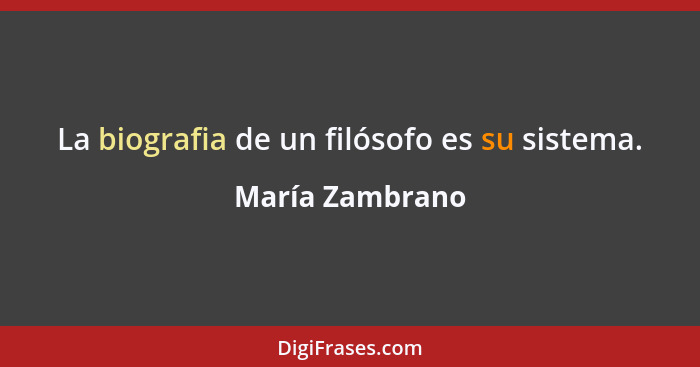 La biografia de un filósofo es su sistema.... - María Zambrano