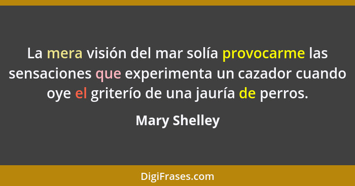 La mera visión del mar solía provocarme las sensaciones que experimenta un cazador cuando oye el griterío de una jauría de perros.... - Mary Shelley