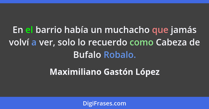 En el barrio había un muchacho que jamás volví a ver, solo lo recuerdo como Cabeza de Bufalo Robalo.... - Maximiliano Gastón López