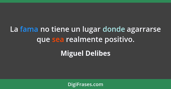 La fama no tiene un lugar donde agarrarse que sea realmente positivo.... - Miguel Delibes