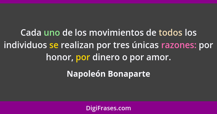 Cada uno de los movimientos de todos los individuos se realizan por tres únicas razones: por honor, por dinero o por amor.... - Napoleón Bonaparte