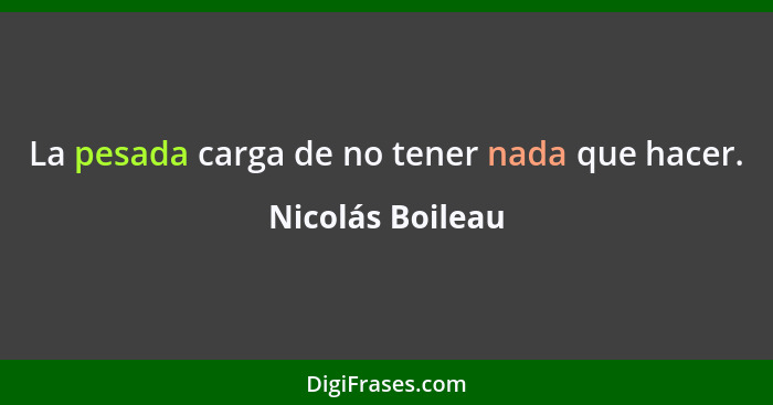 La pesada carga de no tener nada que hacer.... - Nicolás Boileau