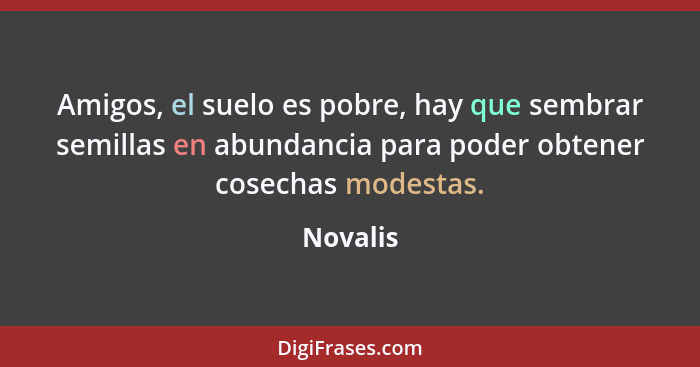 Amigos, el suelo es pobre, hay que sembrar semillas en abundancia para poder obtener cosechas modestas.... - Novalis