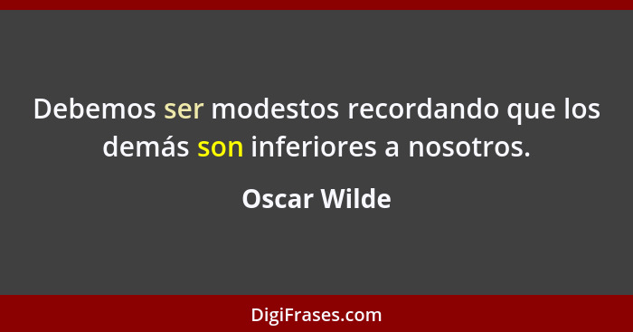 Debemos ser modestos recordando que los demás son inferiores a nosotros.... - Oscar Wilde
