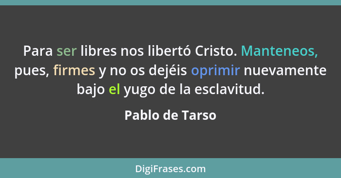 Para ser libres nos libertó Cristo. Manteneos, pues, firmes y no os dejéis oprimir nuevamente bajo el yugo de la esclavitud.... - Pablo de Tarso