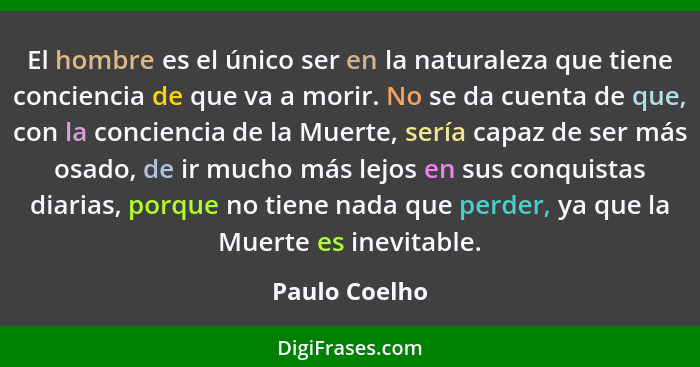 El hombre es el único ser en la naturaleza que tiene conciencia de que va a morir. No se da cuenta de que, con la conciencia de la Muer... - Paulo Coelho