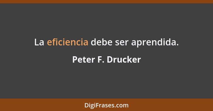 La eficiencia debe ser aprendida.... - Peter F. Drucker