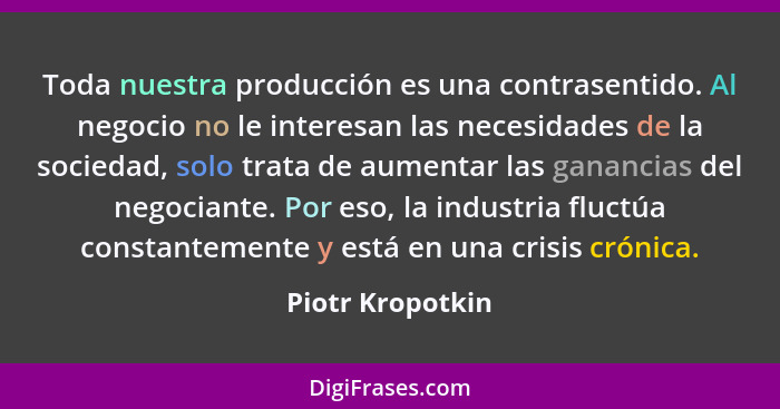 Toda nuestra producción es una contrasentido. Al negocio no le interesan las necesidades de la sociedad, solo trata de aumentar las... - Piotr Kropotkin