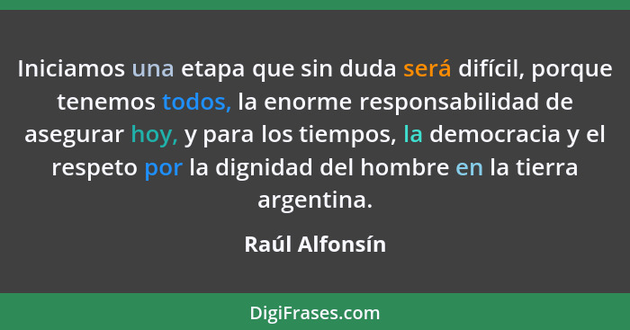 Iniciamos una etapa que sin duda será difícil, porque tenemos todos, la enorme responsabilidad de asegurar hoy, y para los tiempos, la... - Raúl Alfonsín