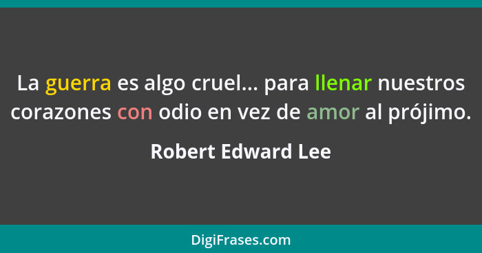 La guerra es algo cruel... para llenar nuestros corazones con odio en vez de amor al prójimo.... - Robert Edward Lee