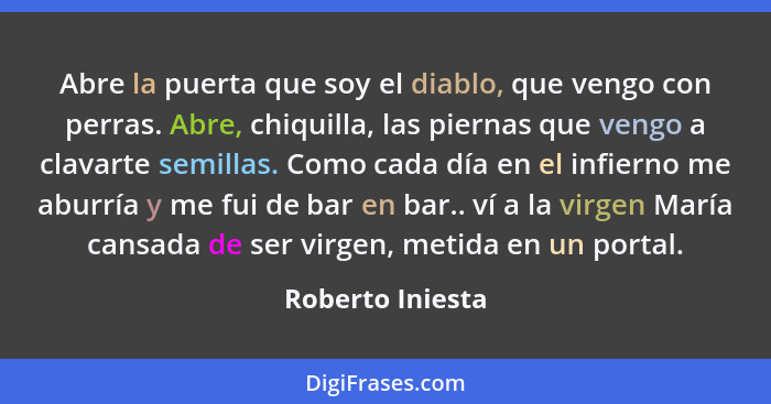 Abre la puerta que soy el diablo, que vengo con perras. Abre, chiquilla, las piernas que vengo a clavarte semillas. Como cada día en... - Roberto Iniesta