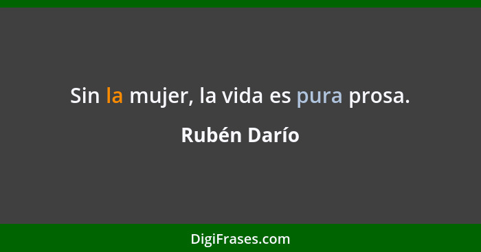 Sin la mujer, la vida es pura prosa.... - Rubén Darío