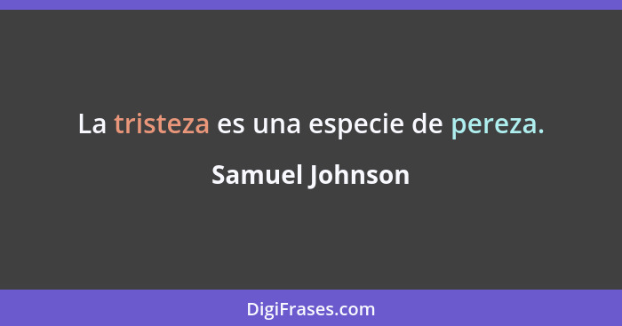 La tristeza es una especie de pereza.... - Samuel Johnson