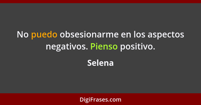 No puedo obsesionarme en los aspectos negativos. Pienso positivo.... - Selena