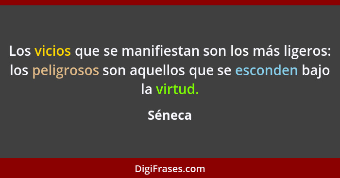 Los vicios que se manifiestan son los más ligeros: los peligrosos son aquellos que se esconden bajo la virtud.... - Séneca