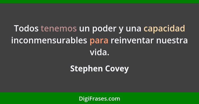 Todos tenemos un poder y una capacidad inconmensurables para reinventar nuestra vida.... - Stephen Covey